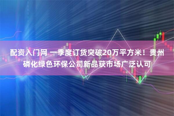 配资入门网 一季度订货突破20万平方米！贵州磷化绿色环保公司新品获市场广泛认可