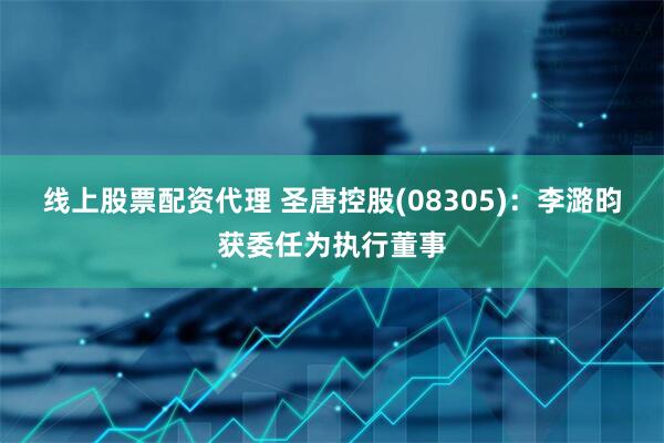线上股票配资代理 圣唐控股(08305)：李潞昀获委任为执行董事
