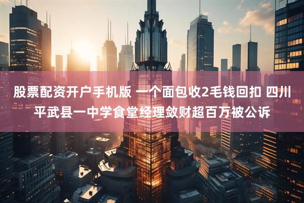 股票配资开户手机版 一个面包收2毛钱回扣 四川平武县一中学食堂经理敛财超百万被公诉