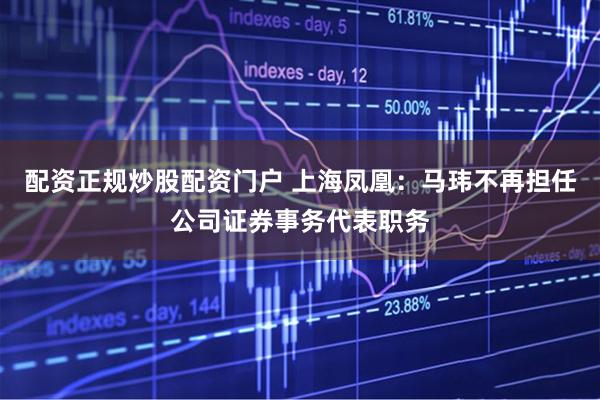 配资正规炒股配资门户 上海凤凰：马玮不再担任公司证券事务代表职务