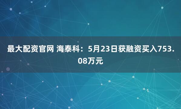 最大配资官网 海泰科：5月23日获融资买入753.08万元