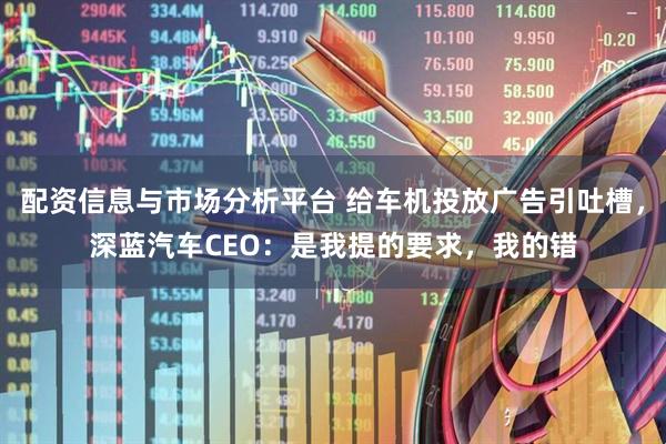 配资信息与市场分析平台 给车机投放广告引吐槽，深蓝汽车CEO：是我提的要求，我的错
