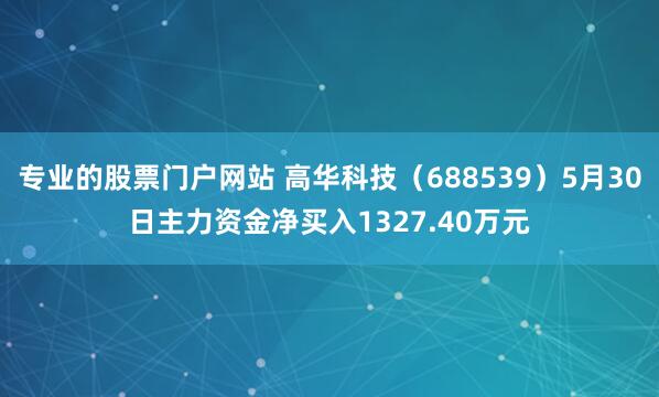 专业的股票门户网站 高华科技（688539）5月30日主力资金净买入1327.40万元