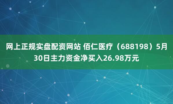 网上正规实盘配资网站 佰仁医疗（688198）5月30日主力资金净买入26.98万元