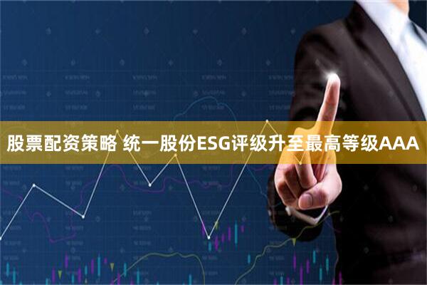 股票配资策略 统一股份ESG评级升至最高等级AAA