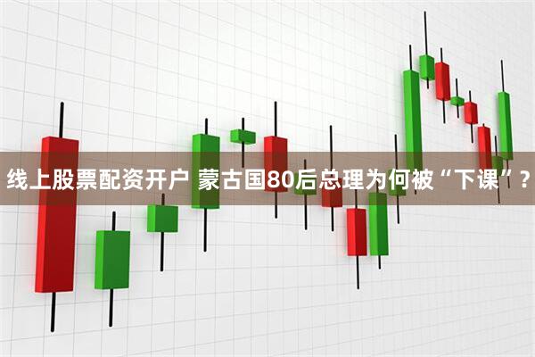 线上股票配资开户 蒙古国80后总理为何被“下课”？