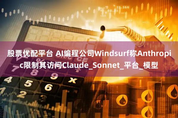 股票优配平台 AI编程公司Windsurf称Anthropic限制其访问Claude_Sonnet_平台_模型