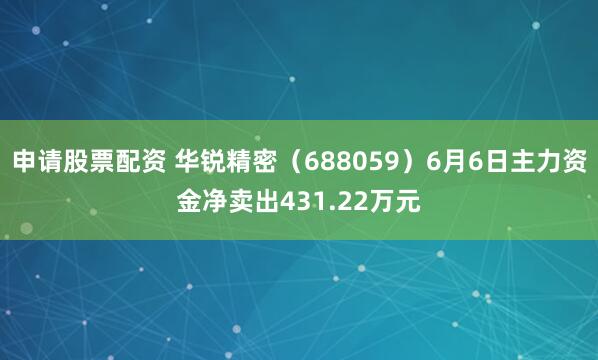 申请股票配资 华锐精密（688059）6月6日主力资金净卖出431.22万元
