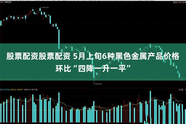 股票配资股票配资 5月上旬6种黑色金属产品价格环比“四降一升一平”