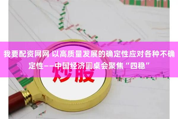 我要配资网网 以高质量发展的确定性应对各种不确定性——中国经济圆桌会聚焦“四稳”