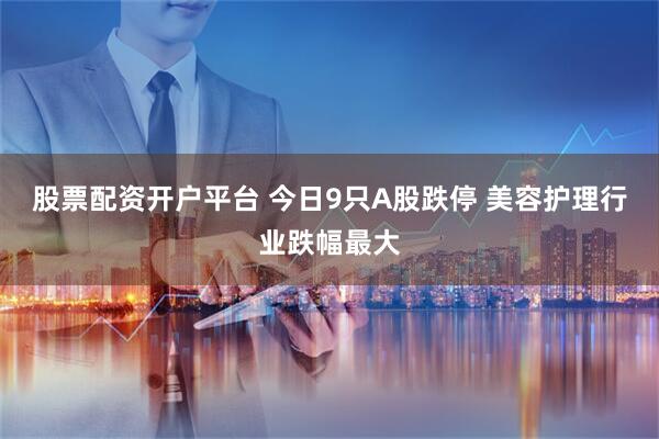 股票配资开户平台 今日9只A股跌停 美容护理行业跌幅最大