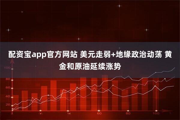 配资宝app官方网站 美元走弱+地缘政治动荡 黄金和原油延续涨势