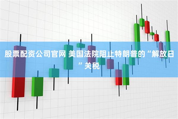 股票配资公司官网 美国法院阻止特朗普的“解放日”关税