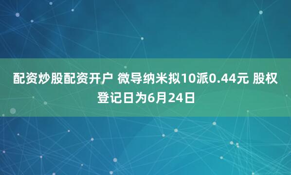 配资炒股配资开户 微导纳米拟10派0.44元 股权登记日为6月24日
