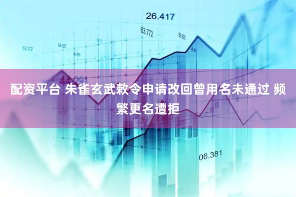 配资平台 朱雀玄武敕令申请改回曾用名未通过 频繁更名遭拒