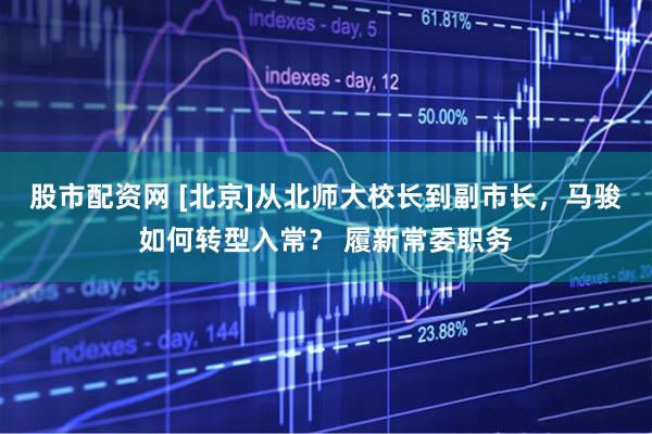 股市配资网 [北京]从北师大校长到副市长，马骏如何转型入常？ 履新常委职务