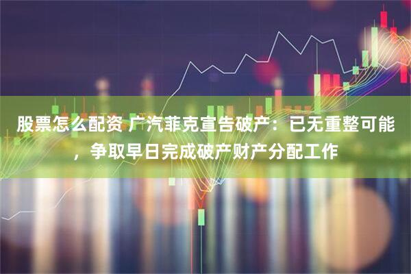 股票怎么配资 广汽菲克宣告破产：已无重整可能，争取早日完成破产财产分配工作