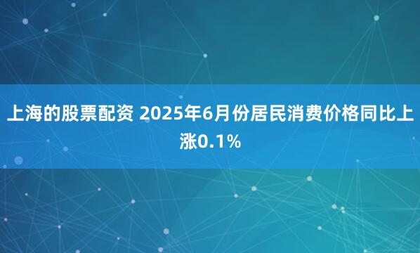 上海的股票配资 2025年6月份居民消费价格同比上涨0.1%