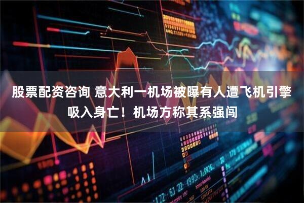 股票配资咨询 意大利一机场被曝有人遭飞机引擎吸入身亡！机场方称其系强闯