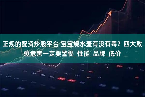 正规的配资炒股平台 宝宝烧水壶有没有毒？四大致癌危害一定要警惕_性能_品牌_低价