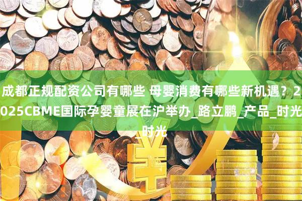 成都正规配资公司有哪些 母婴消费有哪些新机遇？2025CBME国际孕婴童展在沪举办_路立鹏_产品_时光