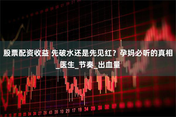 股票配资收益 先破水还是先见红？孕妈必听的真相_医生_节奏_出血量
