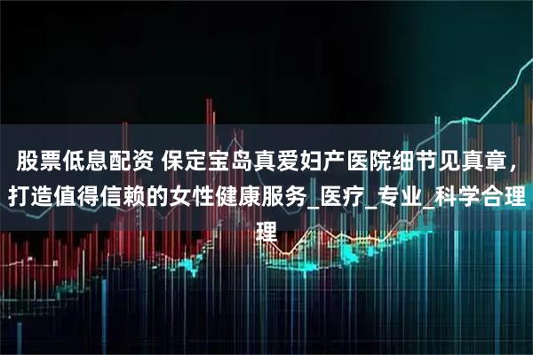 股票低息配资 保定宝岛真爱妇产医院细节见真章，打造值得信赖的女性健康服务_医疗_专业_科学合理