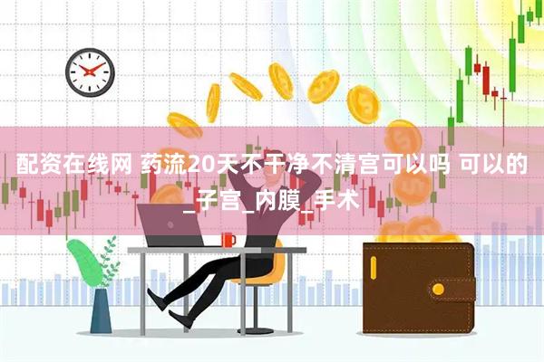 配资在线网 药流20天不干净不清宫可以吗 可以的_子宫_内膜_手术