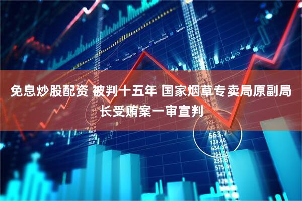 免息炒股配资 被判十五年 国家烟草专卖局原副局长受贿案一审宣判