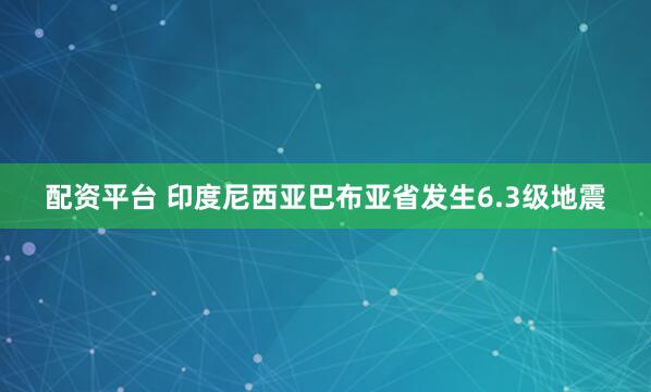 配资平台 印度尼西亚巴布亚省发生6.3级地震