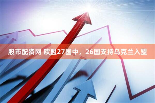 股市配资网 欧盟27国中，26国支持乌克兰入盟
