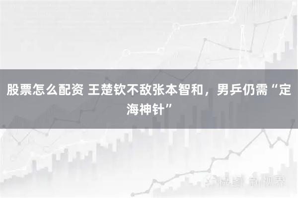 股票怎么配资 王楚钦不敌张本智和，男乒仍需“定海神针”