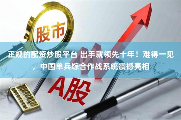 正规的配资炒股平台 出手就领先十年！难得一见，中国单兵综合作战系统震撼亮相