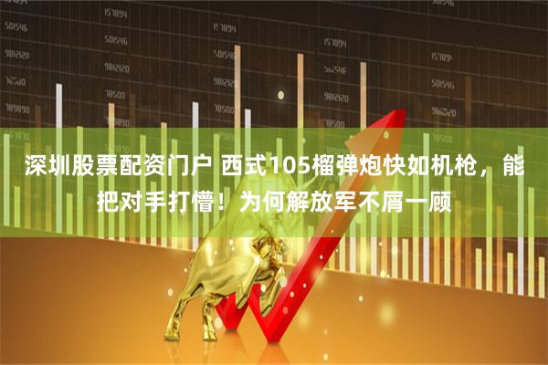 深圳股票配资门户 西式105榴弹炮快如机枪，能把对手打懵！为何解放军不屑一顾