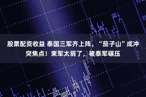 股票配资收益 泰国三军齐上阵，“茄子山”成冲突焦点！柬军太弱了，被泰军碾压