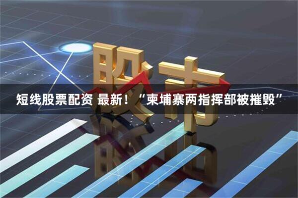 短线股票配资 最新！“柬埔寨两指挥部被摧毁”