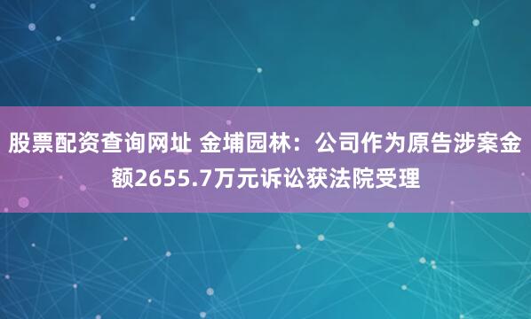 股票配资查询网址 金埔园林：公司作为原告涉案金额2655.7万元诉讼获法院受理